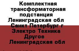 Комплектная трансформаторная подстанция - Ленинградская обл., Санкт-Петербург г. Электро-Техника » Другое   . Ленинградская обл.